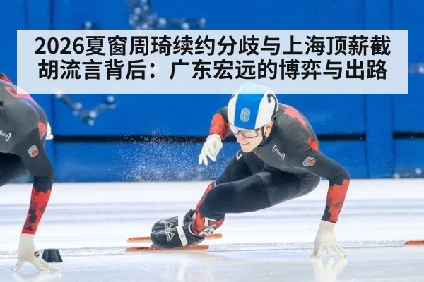 2026夏窗周琦续约分歧与上海顶薪截胡流言背后：广东宏远的博弈与出路