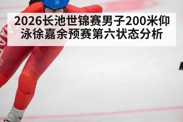 2026长池世锦赛男子200米仰泳徐嘉余预赛第六状态分析