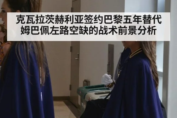 克瓦拉茨赫利亚签约巴黎五年替代姆巴佩左路空缺的战术前景分析