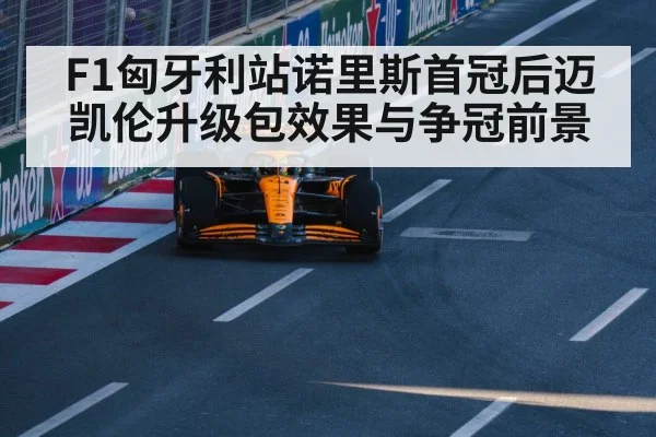 F1匈牙利站诺里斯首冠后迈凯伦升级包效果与争冠前景