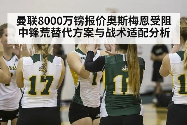 曼联8000万镑报价奥斯梅恩受阻中锋荒替代方案与战术适配分析