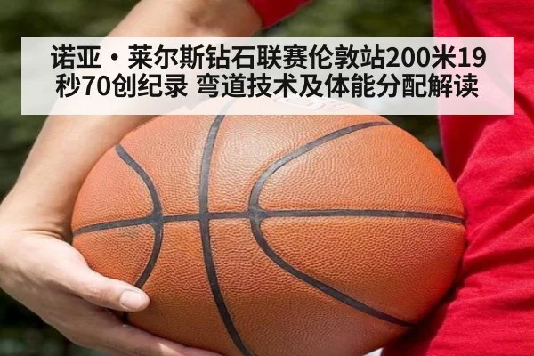诺亚·莱尔斯钻石联赛伦敦站200米19秒70创纪录 弯道技术及体能分配解读