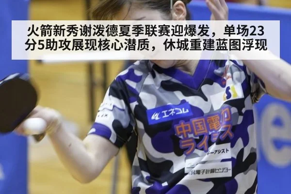 火箭新秀谢泼德夏季联赛迎爆发，单场23分5助攻展现核心潜质，休城重建蓝图浮现