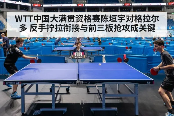 WTT中国大满贯资格赛陈垣宇对格拉尔多 反手拧拉衔接与前三板抢攻成关键